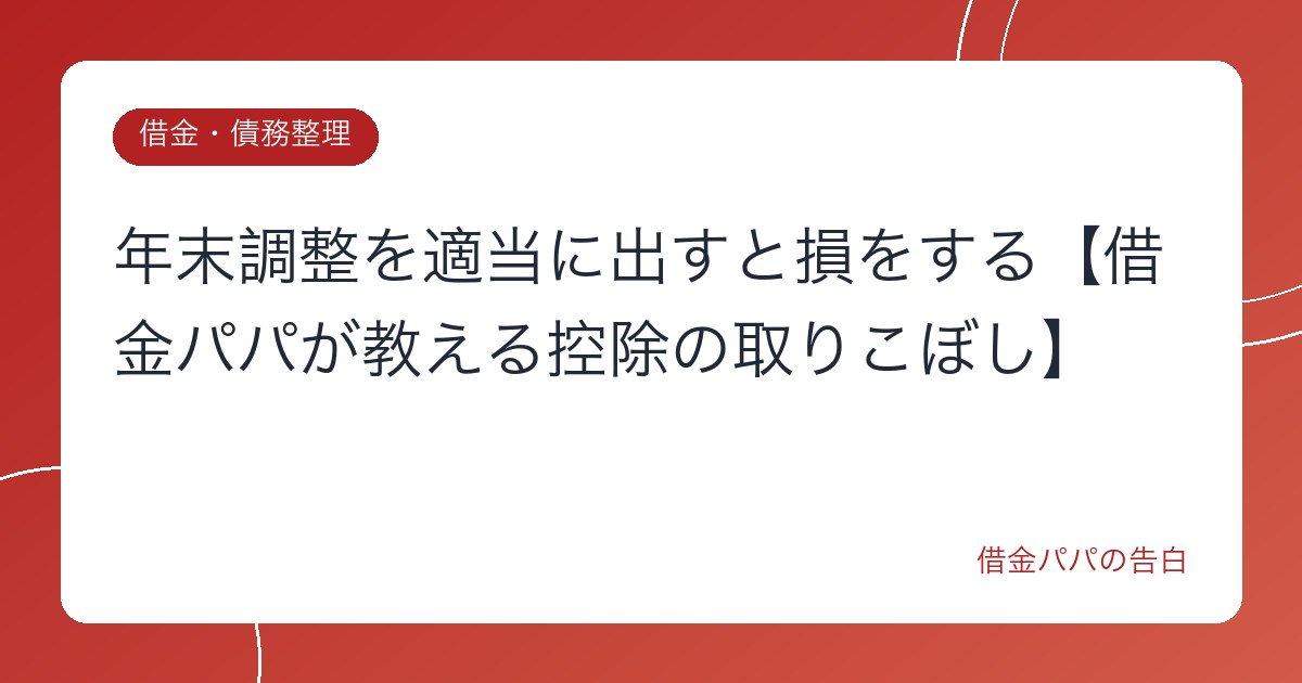 年末調整を適当に出すと損をする【借金パパが教える控除の取りこぼし】