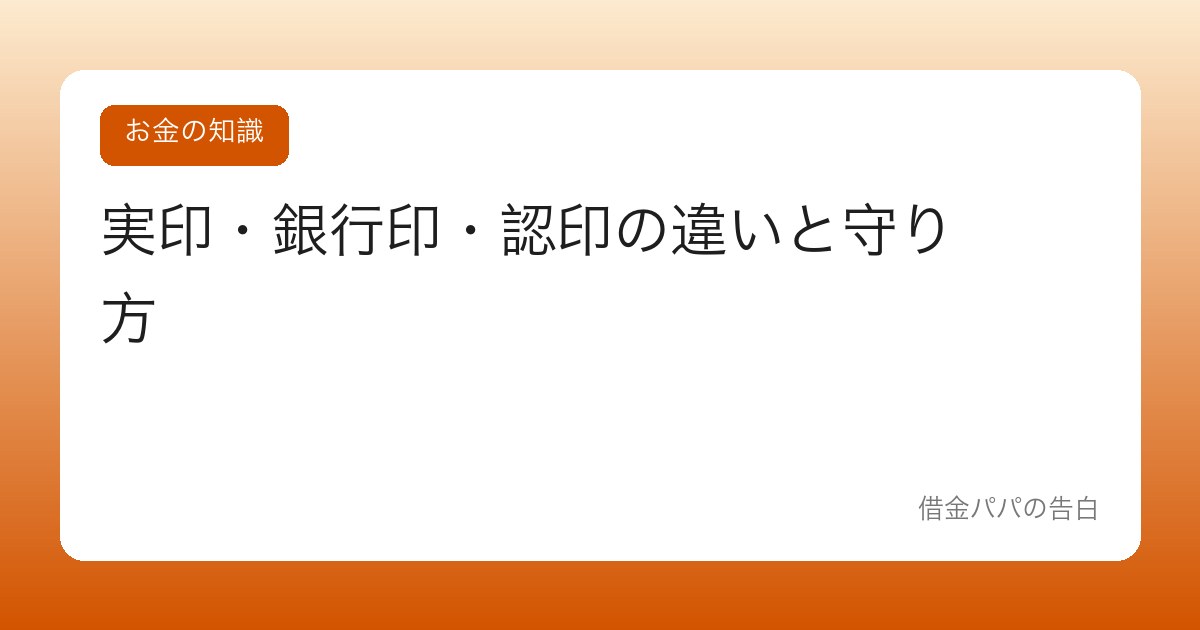 実印・銀行印・認印の違いと守り方【ハンコひとつで人生が変わることがある】