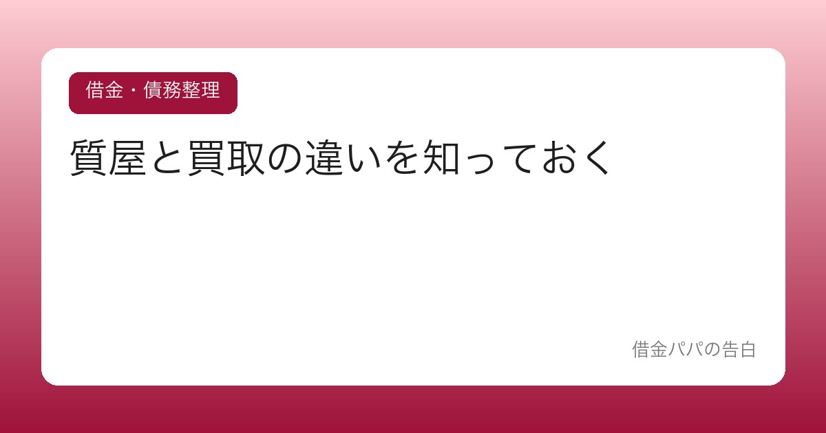 質屋と買取の違いを知っておく【急な現金が必要な時の「借りない」選択肢】