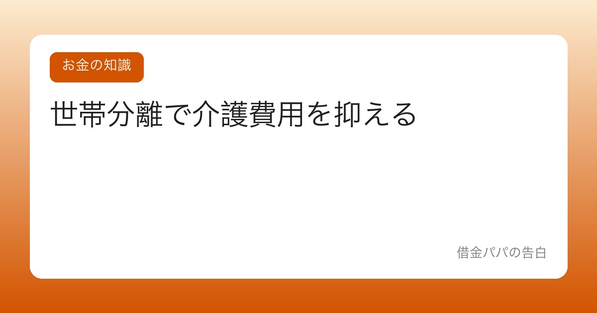 世帯分離で介護費用を抑える【知る人ぞ知る制度の光と影】