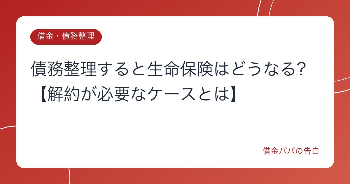 債務整理すると生命保険はどうなる？【解約が必要なケースとは】